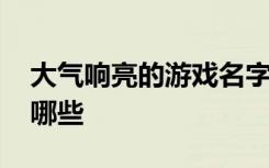 大气响亮的游戏名字 大气响亮的游戏名字有哪些