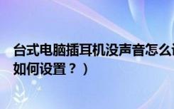 台式电脑插耳机没声音怎么设置方法（耳机插入电脑无声音如何设置？）