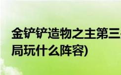 金铲铲造物之主第三关怎么过 (金铲铲之战开局玩什么阵容)