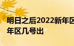 明日之后2022新年区什么时候开 明日之后新年区几号出