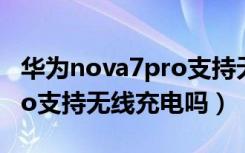 华为nova7pro支持无线充吗（华为nova7pro支持无线充电吗）