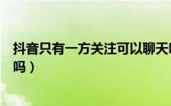 抖音只有一方关注可以聊天吗（抖音只有一方关注可以聊天吗）