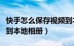 快手怎么保存视频到本地（快手怎么保存视频到本地相册）