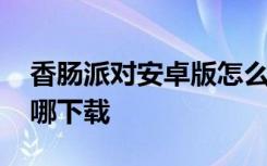 香肠派对安卓版怎么下载 香肠派对安卓版在哪下载