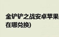 金铲铲之战安卓苹果数据互通吗 (金铲铲之战在哪兑换)