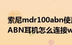 索尼mdr100abn使用教程（索尼MDR-100ABN耳机怎么连接win10电脑）