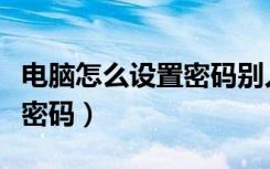 电脑怎么设置密码别人打不开（电脑怎么设置密码）