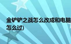 金铲铲之战怎么改成和电脑版一样 (金铲铲豪月狼人第一关怎么过)