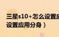 三星s10+怎么设置应用分身（三星s10 怎么设置应用分身）