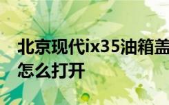 北京现代ix35油箱盖开法 现代ix35的油箱盖怎么打开