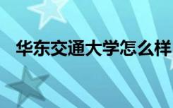 华东交通大学怎么样 华东交通大学好不好