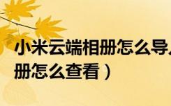 小米云端相册怎么导入华为手机（小米云端相册怎么查看）