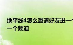 地平线4怎么邀请好友进一个频道 地平线4如何邀请好友进一个频道