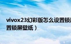 vivox23幻彩版怎么设置锁屏壁纸（vivox23幻彩版怎么设置锁屏壁纸）