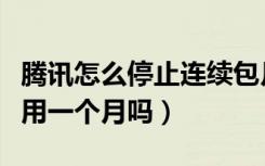 腾讯怎么停止连续包月（腾讯连续包月可以只用一个月吗）