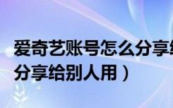 爱奇艺账号怎么分享给好友（爱奇艺账号怎么分享给别人用）