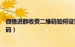 微信进群收费二维码如何设置（微信怎么设置付费进群二维码）