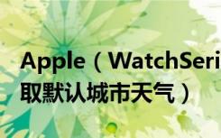 Apple（WatchSeries4耐克智能手表怎么选取默认城市天气）