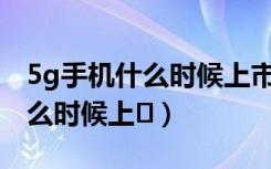 5g手机什么时候上市有哪些品牌（5G手机什么时候上�）