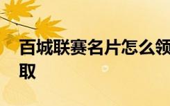 百城联赛名片怎么领取 百城联赛名片如何领取