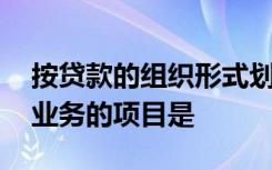 按贷款的组织形式划分,下列不属于商业贷款业务的项目是