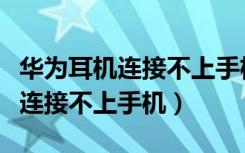 华为耳机连接不上手机蓝牙怎么办（华为耳机连接不上手机）