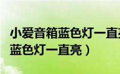 小爱音箱蓝色灯一直亮着但没反应（小爱音箱蓝色灯一直亮）