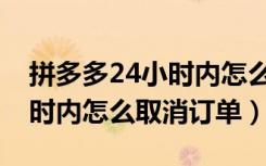 拼多多24小时内怎么取消拼单（拼多多24小时内怎么取消订单）