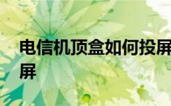 电信机顶盒如何投屏视频 电信机顶盒如何投屏