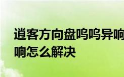 逍客方向盘呜呜异响解决办法 逍客方向盘异响怎么解决