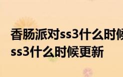 香肠派对ss3什么时候更新到正式服 香肠派对ss3什么时候更新