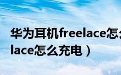 华为耳机freelace怎么换电池（华为耳机freelace怎么充电）