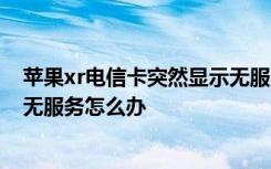 苹果xr电信卡突然显示无服务 苹果XR三网通插电信的显示无服务怎么办