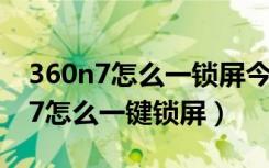 360n7怎么一锁屏今日头条就退出了（360n7怎么一键锁屏）