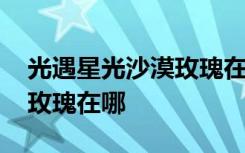 光遇星光沙漠玫瑰在哪进不去 光遇星光沙漠玫瑰在哪