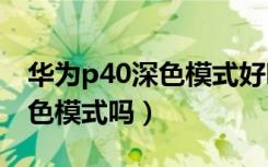 华为p40深色模式好吗（华为p40pro支持深色模式吗）