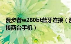 漫步者w280bt蓝牙连接（漫步者W290BT蓝牙耳机怎么连接两台手机）