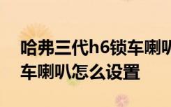 哈弗三代h6锁车喇叭怎么设置 14哈弗H6锁车喇叭怎么设置