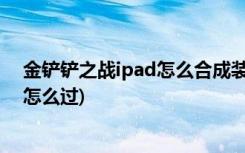 金铲铲之战ipad怎么合成装备 (金铲铲之战造物之主第1关怎么过)