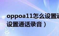 oppoa11怎么设置通话录音（oppok1怎么设置通话录音）