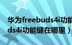 华为freebuds4i功能键在哪里（华为freebuds4i功能键在哪里）