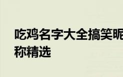 吃鸡名字大全搞笑昵称 吃鸡名字大全搞笑昵称精选