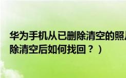 华为手机从已删除清空的照片能找回来吗（华为手机照片删除清空后如何找回？）