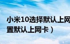 小米10选择默认上网卡（荣耀note10怎么设置默认上网卡）