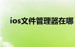 ios文件管理器在哪（ios文件管理在哪）