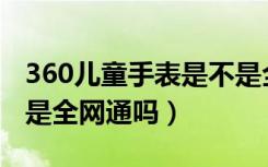 360儿童手表是不是全网通（360儿童手表5c是全网通吗）