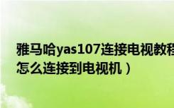 雅马哈yas107连接电视教程（雅马哈YAS-105回音壁音箱怎么连接到电视机）