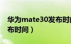 华为mate30发布时间几点（华为mate30发布时间）