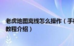 老虎地图离线怎么操作（手机版老虎地图出行路线规划使用教程介绍）