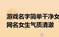 游戏名字简单干净女生 杳杳似星河吃鸡游戏网名女生气质清澈